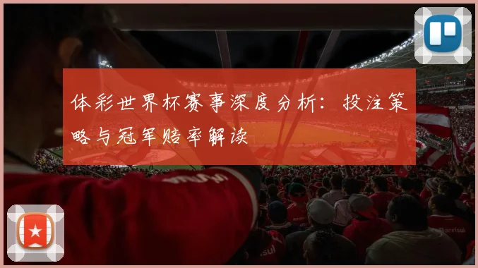 体彩世界杯赛事深度分析：投注策略与冠军赔率解读