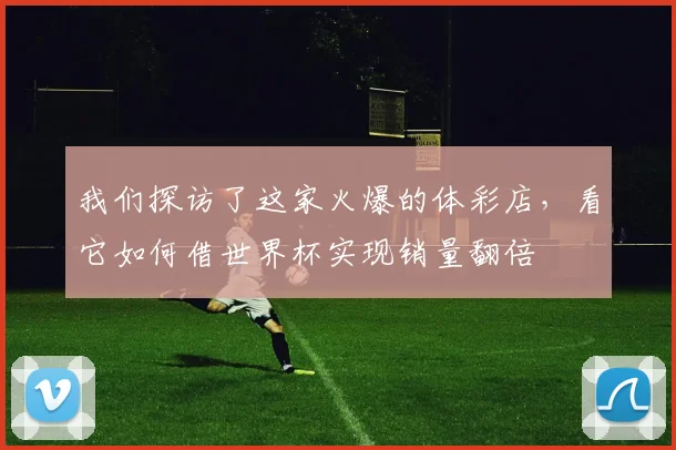 我们探访了这家火爆的体彩店，看它如何借世界杯实现销量翻倍