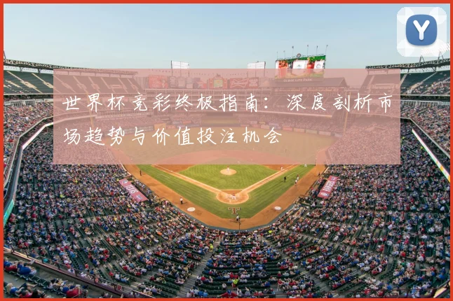 世界杯竞彩终极指南：深度剖析市场趋势与价值投注机会