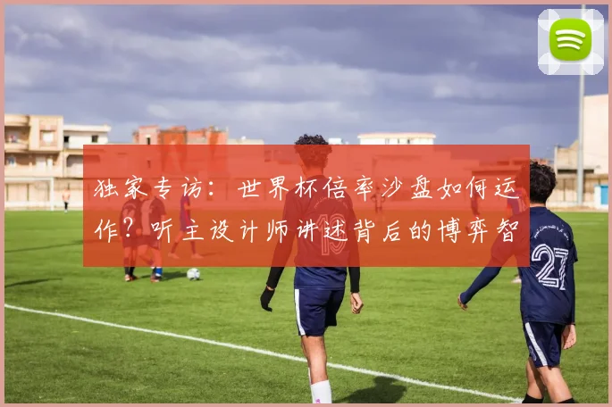 独家专访：世界杯倍率沙盘如何运作？听主设计师讲述背后的博弈智慧