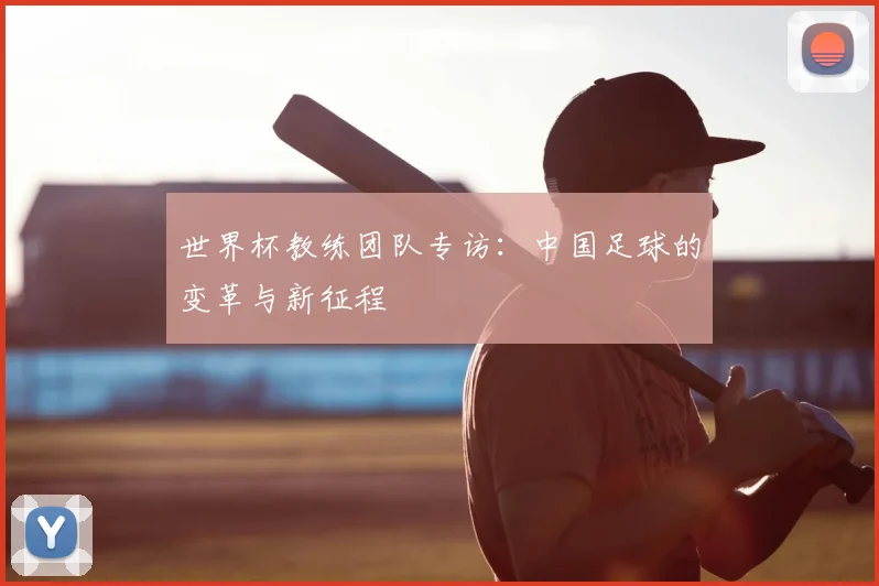 世界杯教练团队专访:中国足球的变革与新征程