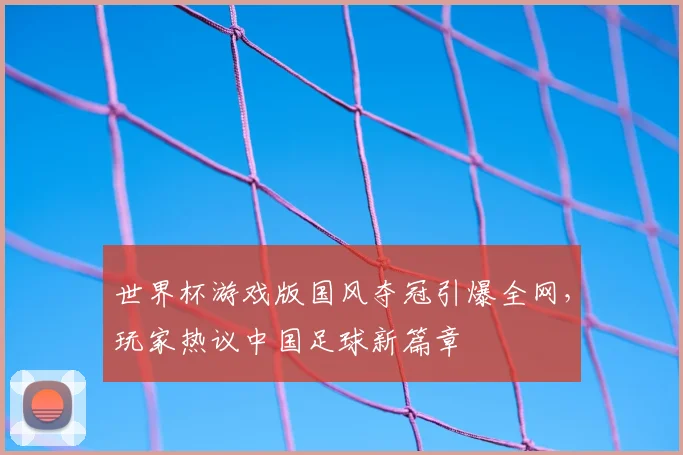 世界杯游戏版国风夺冠引爆全网，玩家热议中国足球新篇章