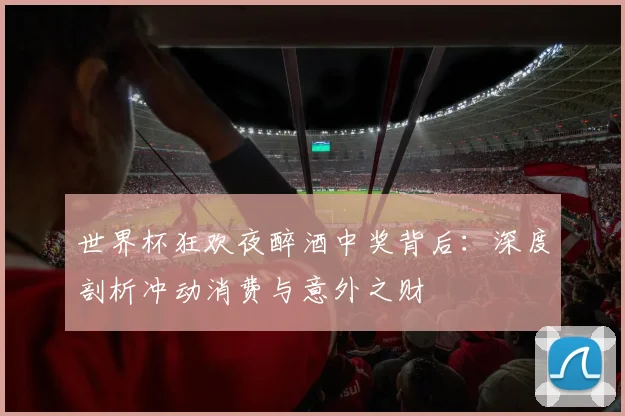 世界杯狂欢夜醉酒中奖背后：深度剖析冲动消费与意外之财