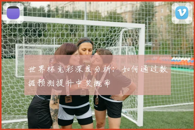 世界杯竞彩深度分析：如何通过数据预测提升中奖概率