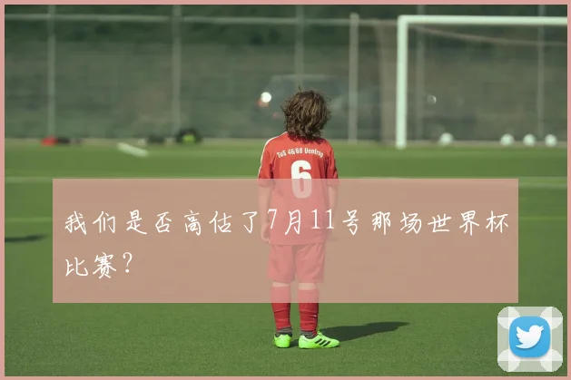 我们是否高估了7月11号那场世界杯比赛？