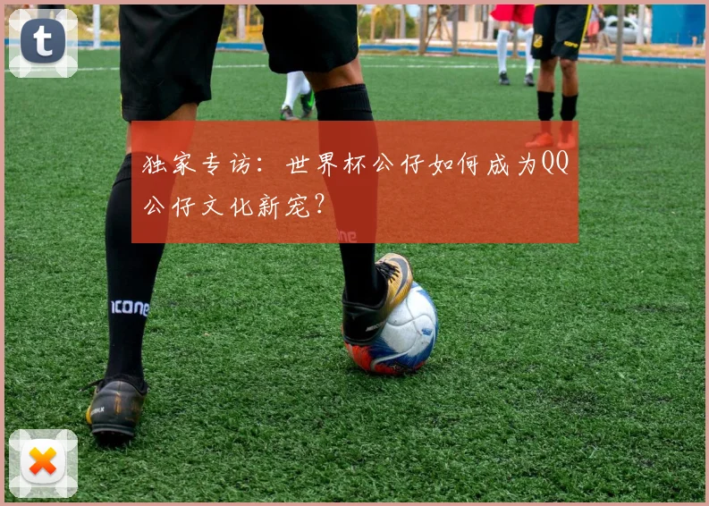 独家专访：世界杯公仔如何成为QQ公仔文化新宠？