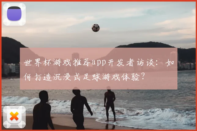 世界杯游戏推荐app开发者访谈：如何打造沉浸式足球游戏体验？