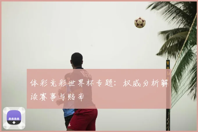 体彩竞彩世界杯专题：权威分析解读赛事与赔率