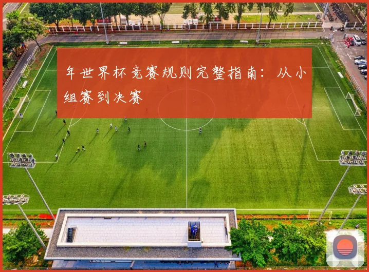 年世界杯竞赛规则完整指南:从小组赛到决赛