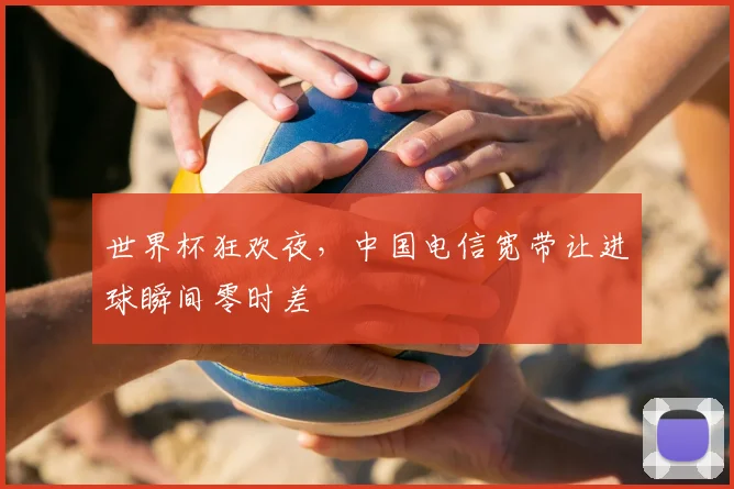 世界杯狂欢夜，中国电信宽带让进球瞬间零时差