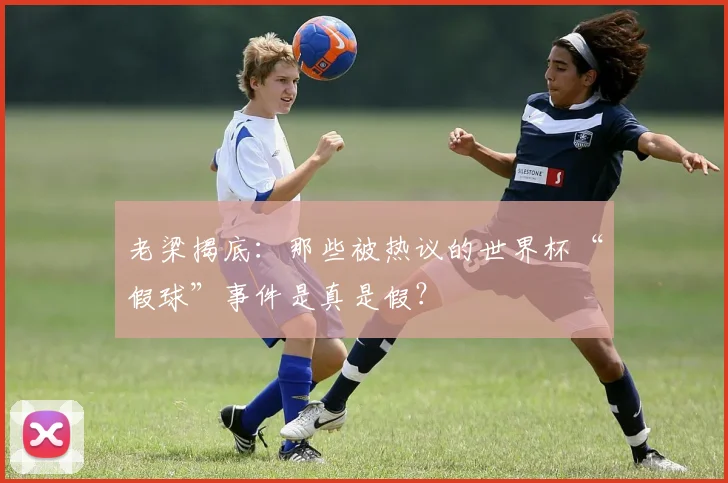 老梁揭底：那些被热议的世界杯“假球”事件是真是假？
