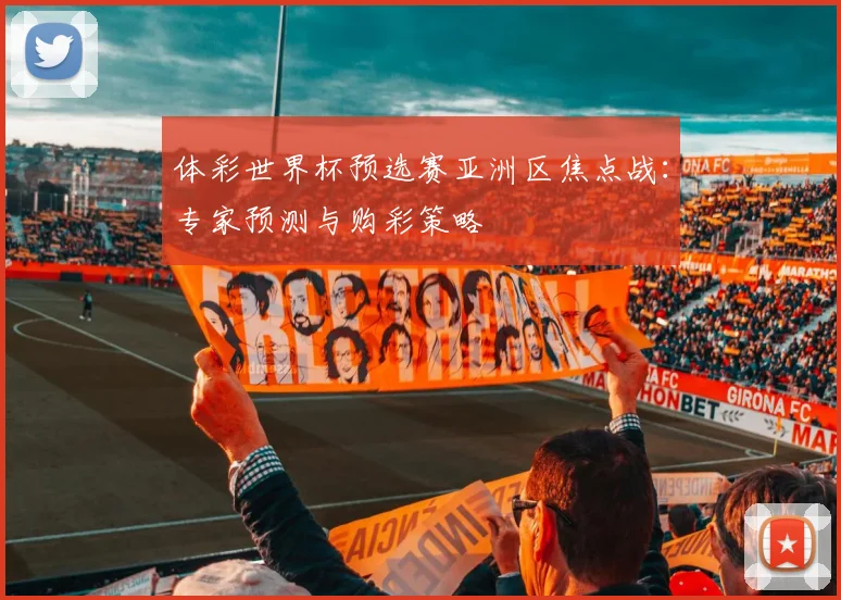 体彩世界杯预选赛亚洲区焦点战：专家预测与购彩策略