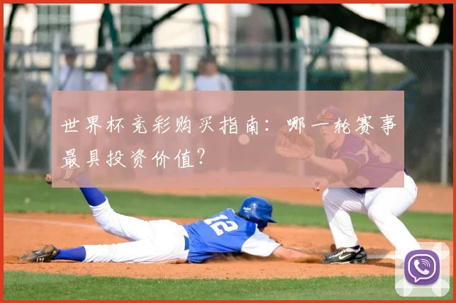 世界杯竞彩购买指南：哪一轮赛事最具投资价值？