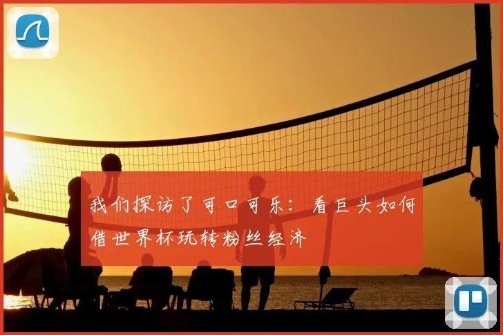 我们探访了可口可乐：看巨头如何借世界杯玩转粉丝经济