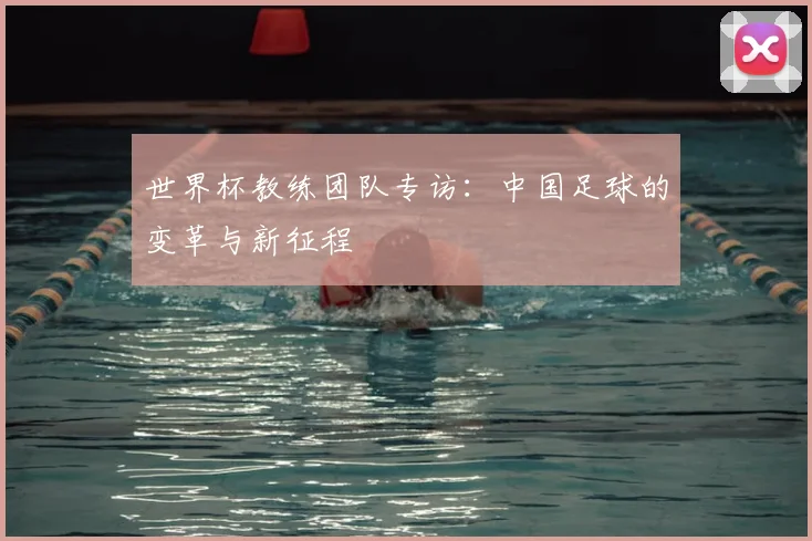 世界杯教练团队专访:中国足球的变革与新征程