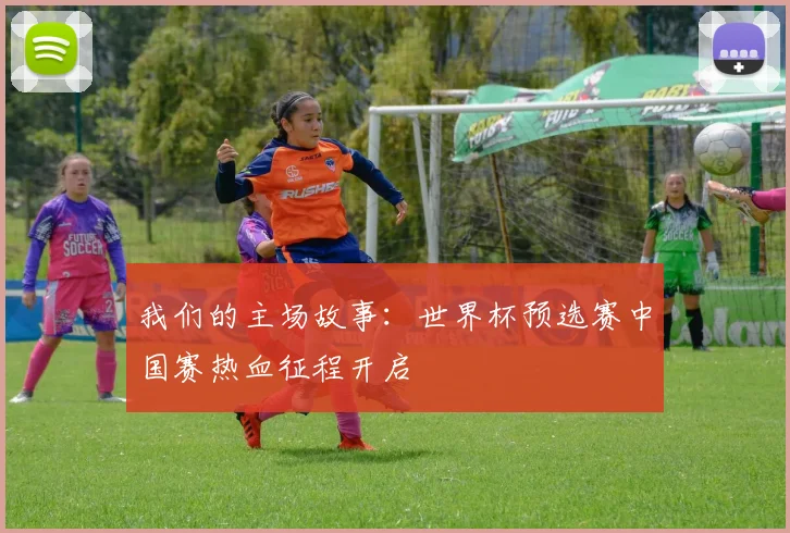 我们的主场故事：世界杯预选赛中国赛热血征程开启
