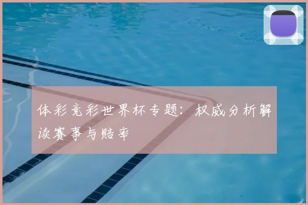 体彩竞彩世界杯专题：权威分析解读赛事与赔率