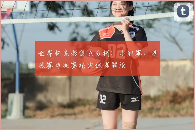 世界杯竞彩焦点分析：小组赛、淘汰赛与决赛轮次优劣解读