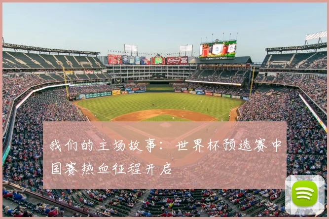 我们的主场故事：世界杯预选赛中国赛热血征程开启