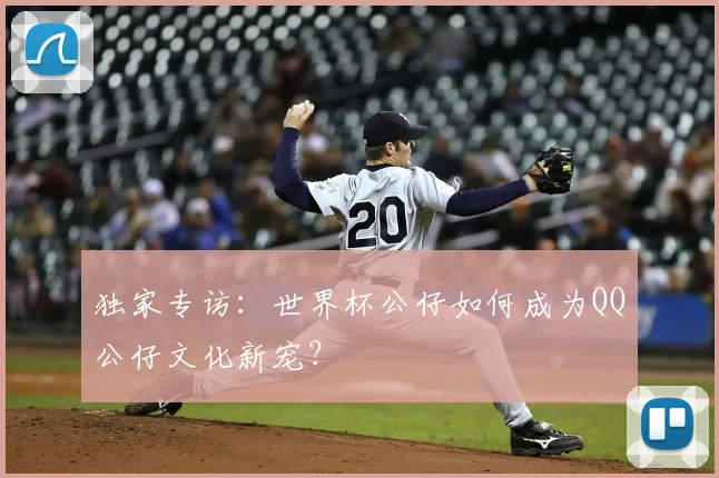 独家专访：世界杯公仔如何成为QQ公仔文化新宠？