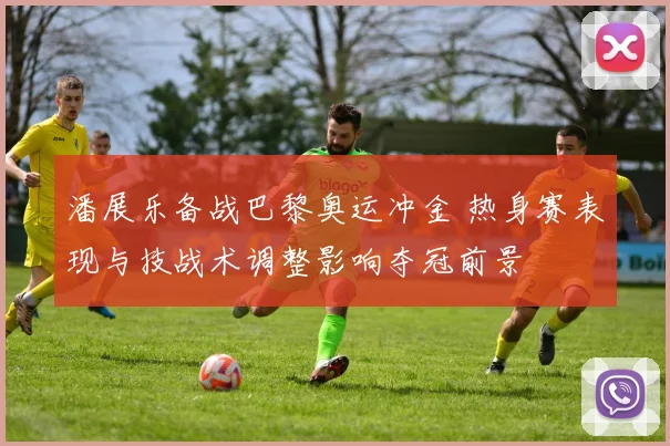 潘展乐备战巴黎奥运冲金 热身赛表现与技战术调整影响夺冠前景