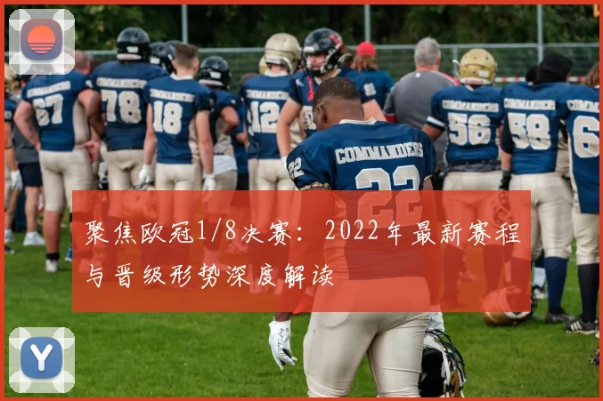 聚焦欧冠1/8决赛：2022年最新赛程与晋级形势深度解读