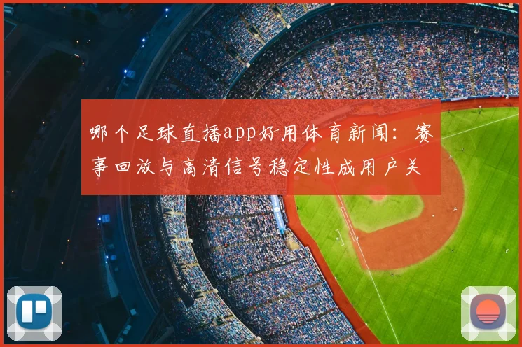哪个足球直播app好用体育新闻:赛事回放与高清信号稳定性成用户关注点
