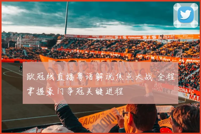 欧冠线直播粤语解说焦点大战 全程掌握豪门争冠关键进程
