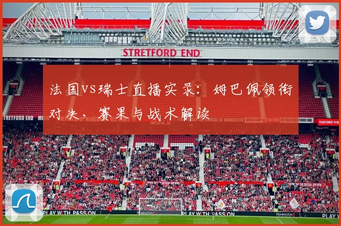 法国vs瑞士直播实录：姆巴佩领衔对决，赛果与战术解读