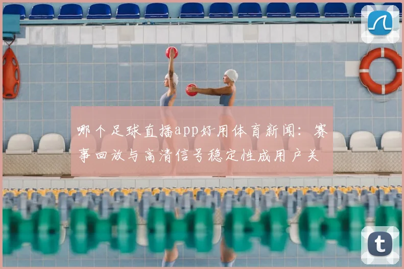 哪个足球直播app好用体育新闻:赛事回放与高清信号稳定性成用户关注点