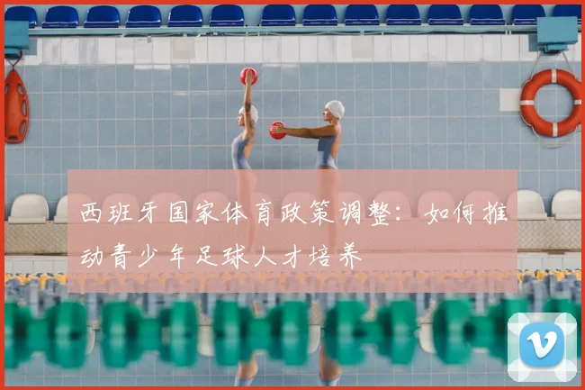 西班牙国家体育政策调整:如何推动青少年足球人才培养