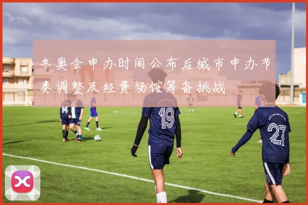 冬奥会申办时间公布后城市申办节奏调整及经费场馆筹备挑战