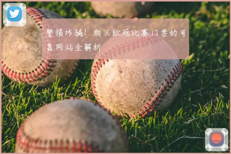 警惕诈骗！购买欧冠比赛门票的可靠网站全解析