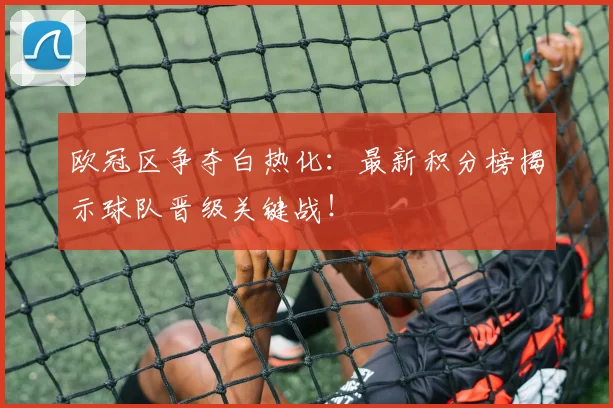 欧冠区争夺白热化:最新积分榜揭示球队晋级关键战!