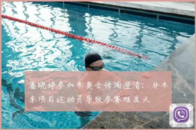 潘晓婷参加冬奥会传闻澄清：非冬季项目运动员导致参赛难度大